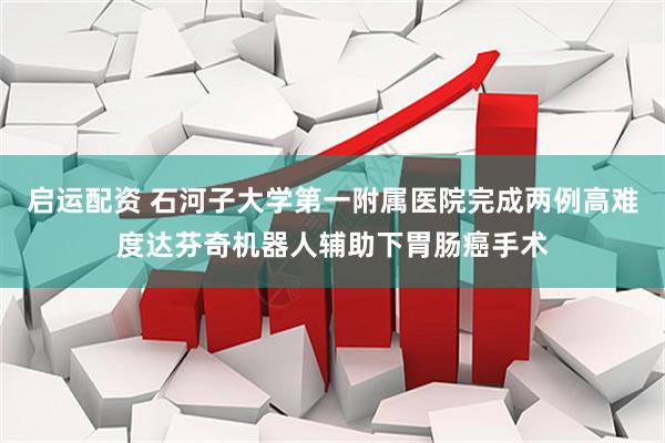 启运配资 石河子大学第一附属医院完成两例高难度达芬奇机器人辅助下胃肠癌手术