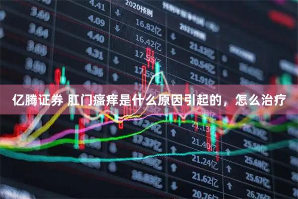 亿腾证券 肛门瘙痒是什么原因引起的，怎么治疗
