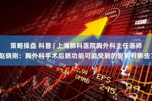 策略操盘 科普 | 上海肺科医院胸外科主任医师赵晓刚：胸外科手术后肺功能可能受到的影响有哪些？