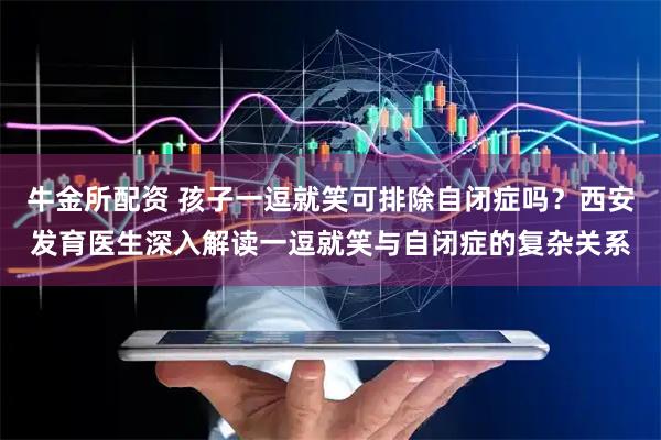 牛金所配资 孩子一逗就笑可排除自闭症吗？西安发育医生深入解读一逗就笑与自闭症的复杂关系