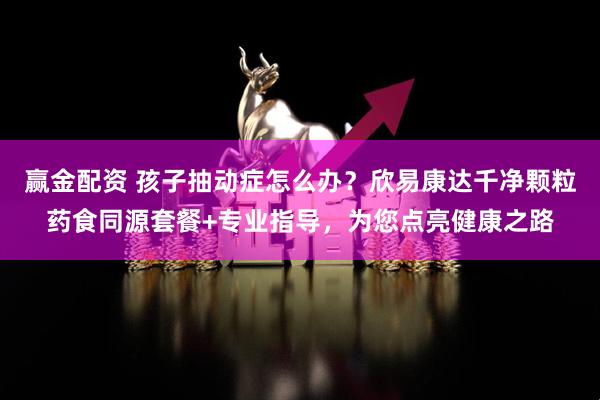 赢金配资 孩子抽动症怎么办？欣易康达千净颗粒药食同源套餐+专业指导，为您点亮健康之路