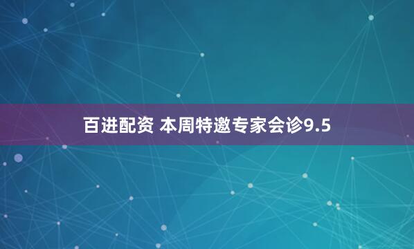 百进配资 本周特邀专家会诊9.5