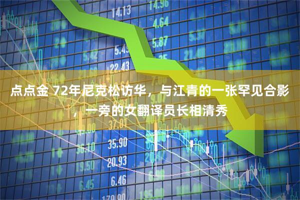 点点金 72年尼克松访华，与江青的一张罕见合影，一旁的女翻译员长相清秀