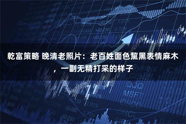 乾富策略 晚清老照片：老百姓面色黧黑表情麻木，一副无精打采的样子