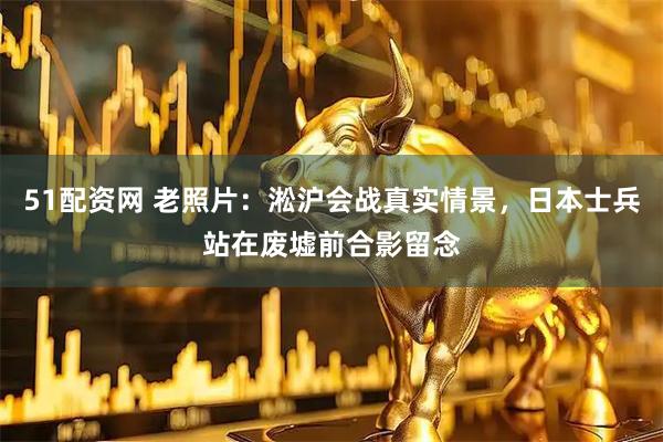 51配资网 老照片：淞沪会战真实情景，日本士兵站在废墟前合影留念