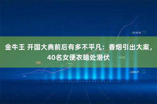 金牛王 开国大典前后有多不平凡：香烟引出大案，40名女便衣暗处潜伏