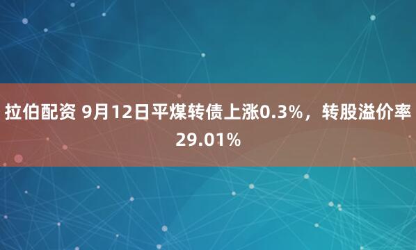 拉伯配资 9月12日平煤转债上涨0.3%，转股溢价率29.01%