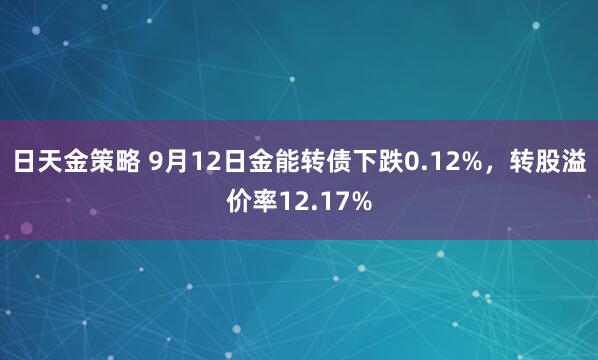 日天金策略 9月12日金能转债下跌0.12%，转股溢价率12.17%