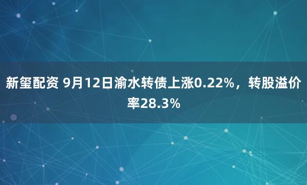 新玺配资 9月12日渝水转债上涨0.22%，转股溢价率28.3%
