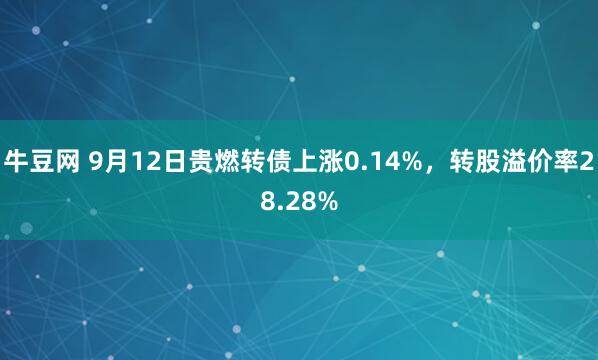 牛豆网 9月12日贵燃转债上涨0.14%，转股溢价率28.28%