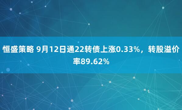 恒盛策略 9月12日通22转债上涨0.33%，转股溢价率89.62%