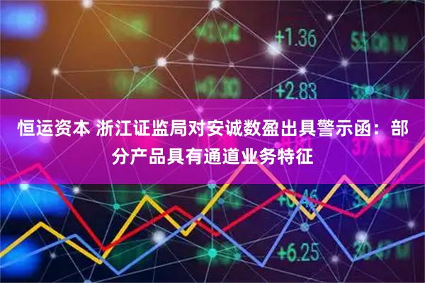 恒运资本 浙江证监局对安诚数盈出具警示函：部分产品具有通道业务特征