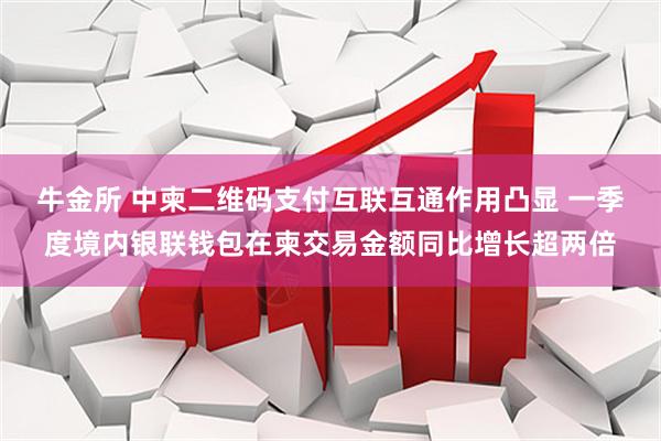 牛金所 中柬二维码支付互联互通作用凸显 一季度境内银联钱包在柬交易金额同比增长超两倍