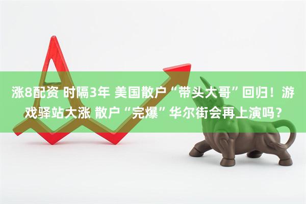 涨8配资 时隔3年 美国散户“带头大哥”回归！游戏驿站大涨 散户“完爆”华尔街会再上演吗？
