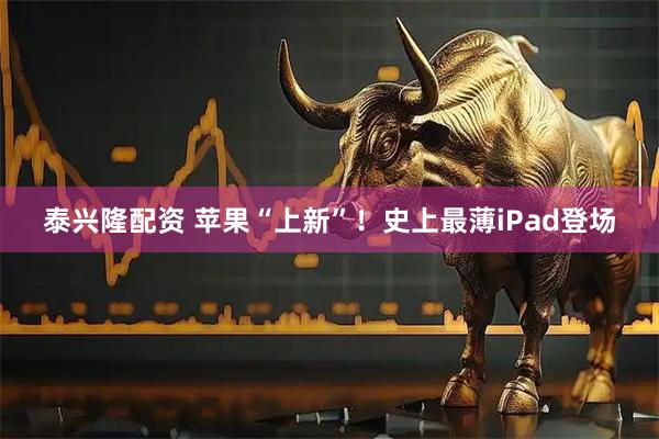 泰兴隆配资 苹果“上新”！史上最薄iPad登场