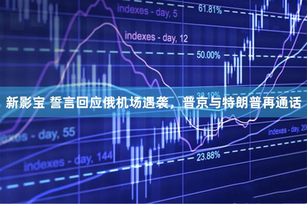 新影宝 誓言回应俄机场遇袭，普京与特朗普再通话