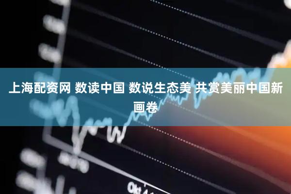 上海配资网 数读中国 数说生态美 共赏美丽中国新画卷