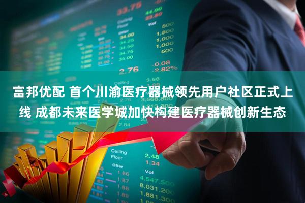 富邦优配 首个川渝医疗器械领先用户社区正式上线 成都未来医学城加快构建医疗器械创新生态