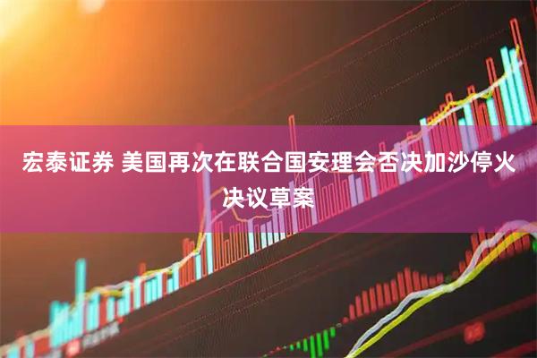 宏泰证券 美国再次在联合国安理会否决加沙停火决议草案