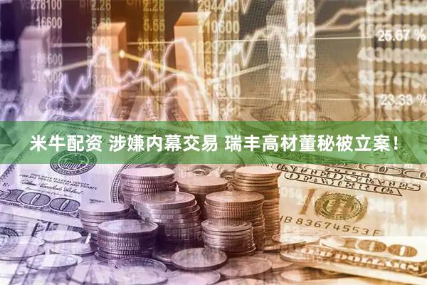 米牛配资 涉嫌内幕交易 瑞丰高材董秘被立案！