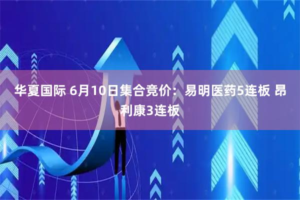华夏国际 6月10日集合竞价：易明医药5连板 昂利康3连板