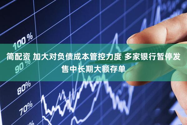 简配资 加大对负债成本管控力度 多家银行暂停发售中长期大额存单