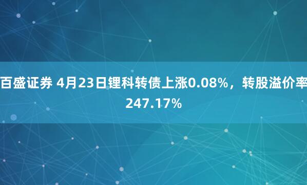 百盛证券 4月23日锂科转债上涨0.08%，转股溢价率247.17%