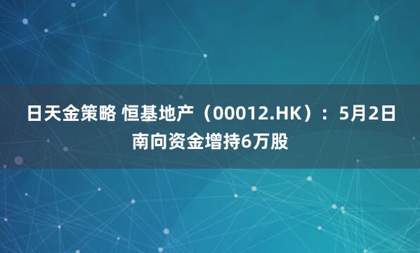 日天金策略 恒基地产（00012.HK）：5月2日南向资金增持6万股