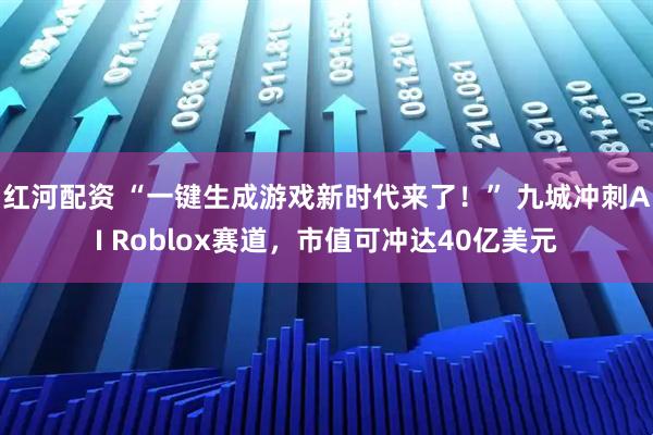 红河配资 “一键生成游戏新时代来了！” 九城冲刺AI Roblox赛道，市值可冲达40亿美元