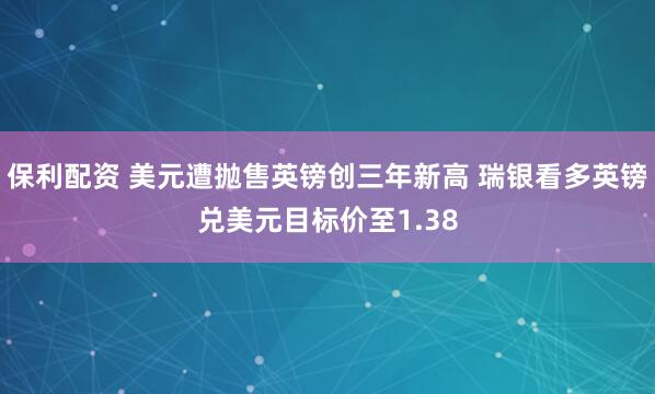 保利配资 美元遭抛售英镑创三年新高 瑞银看多英镑兑美元目标价至1.38