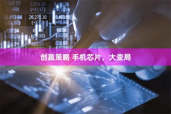 创赢策略 手机芯片，大变局