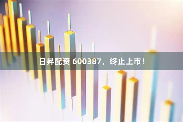 日昇配资 600387，终止上市！