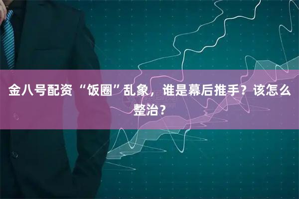 金八号配资 “饭圈”乱象，谁是幕后推手？该怎么整治？