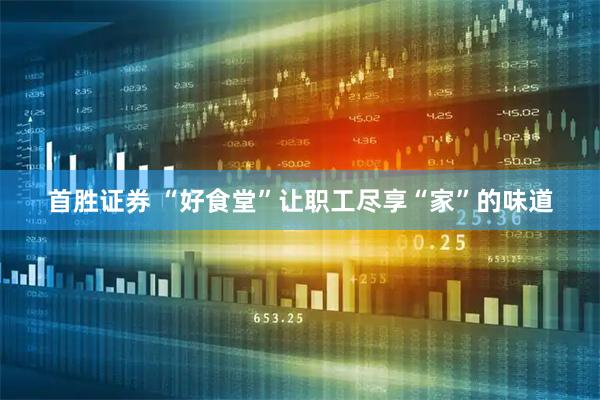 首胜证券 “好食堂”让职工尽享“家”的味道