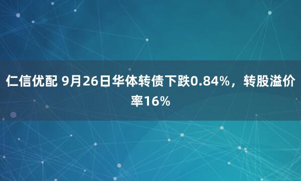 仁信优配 9月26日华体转债下跌0.84%，转股溢价率16%