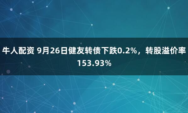 牛人配资 9月26日健友转债下跌0.2%，转股溢价率153.93%