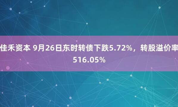 佳禾资本 9月26日东时转债下跌5.72%，转股溢价率516.05%