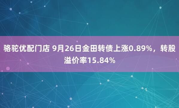 骆驼优配门店 9月26日金田转债上涨0.89%，转股溢价率15.84%