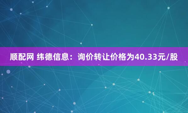 顺配网 纬德信息：询价转让价格为40.33元/股
