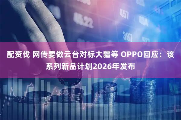配资伐 网传要做云台对标大疆等 OPPO回应：该系列新品计划2026年发布
