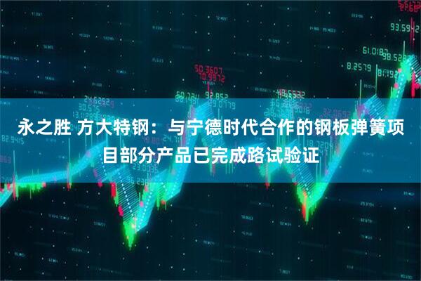 永之胜 方大特钢：与宁德时代合作的钢板弹簧项目部分产品已完成路试验证