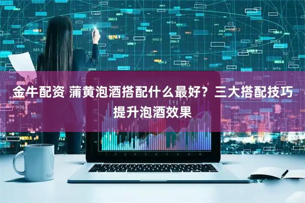金牛配资 蒲黄泡酒搭配什么最好？三大搭配技巧提升泡酒效果