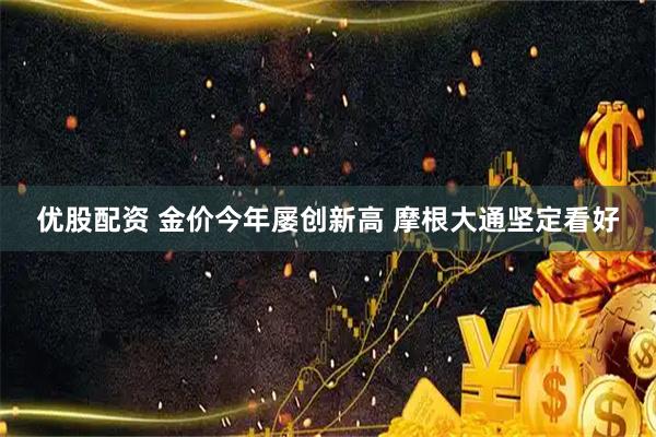 优股配资 金价今年屡创新高 摩根大通坚定看好