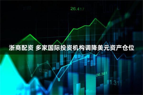 浙商配资 多家国际投资机构调降美元资产仓位