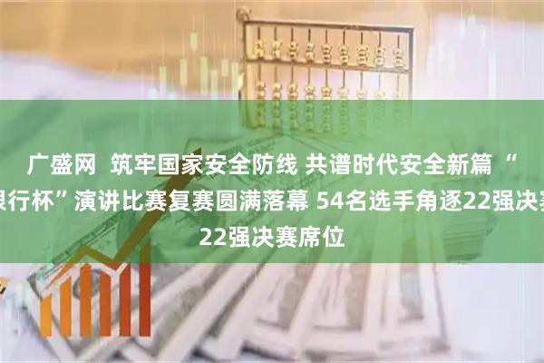 广盛网  筑牢国家安全防线 共谱时代安全新篇 “交通银行杯”演讲比赛复赛圆满落幕 54名选手角逐22强决赛席位