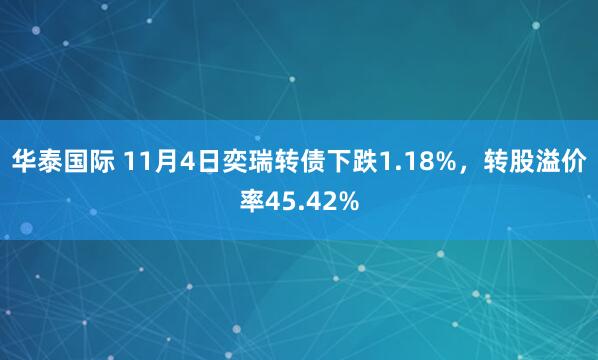 华泰国际 11月4日奕瑞转债下跌1.18%，转股溢价率45.42%