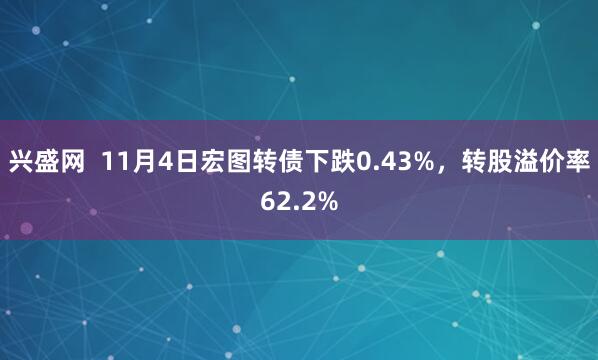 兴盛网  11月4日宏图转债下跌0.43%，转股溢价率62.2%