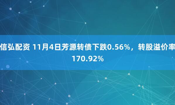 信弘配资 11月4日芳源转债下跌0.56%，转股溢价率170.92%