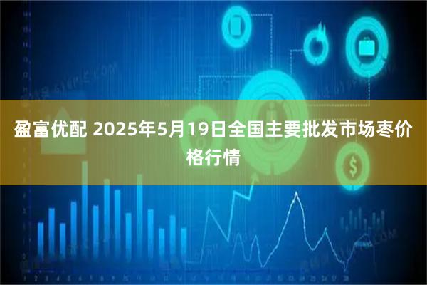 盈富优配 2025年5月19日全国主要批发市场枣价格行情