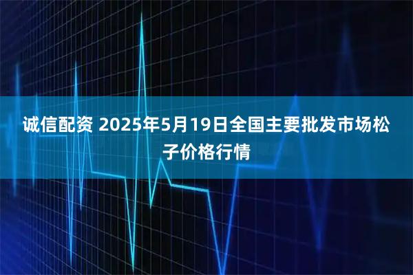 诚信配资 2025年5月19日全国主要批发市场松子价格行情